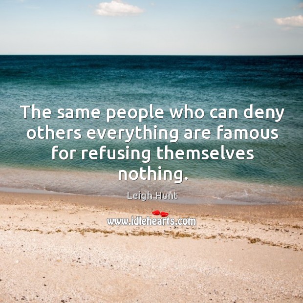 The same people who can deny others everything are famous for refusing themselves nothing. Leigh Hunt Picture Quote