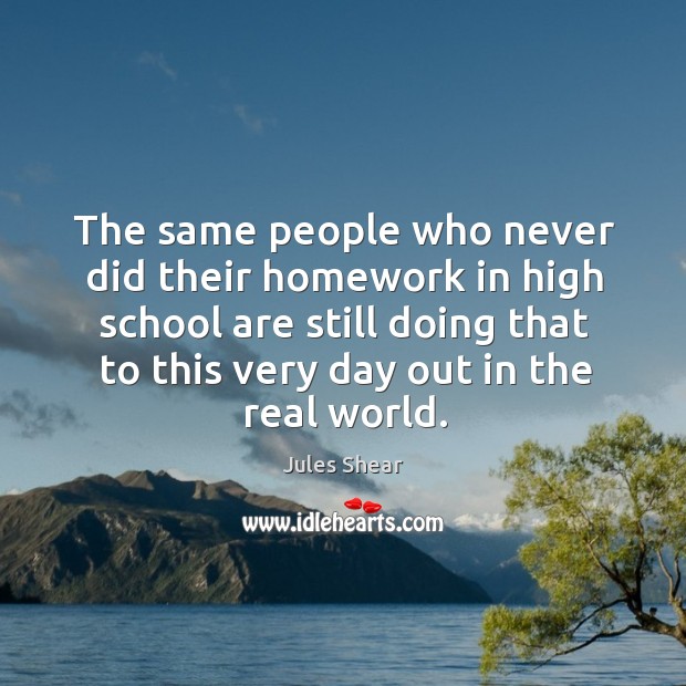 The same people who never did their homework in high school are still doing that to this very day out in the real world. Jules Shear Picture Quote