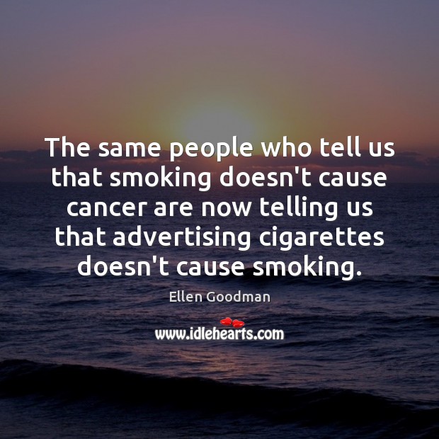 The same people who tell us that smoking doesn’t cause cancer are Ellen Goodman Picture Quote