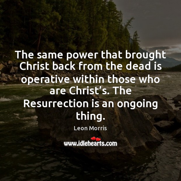 The same power that brought Christ back from the dead is operative Leon Morris Picture Quote