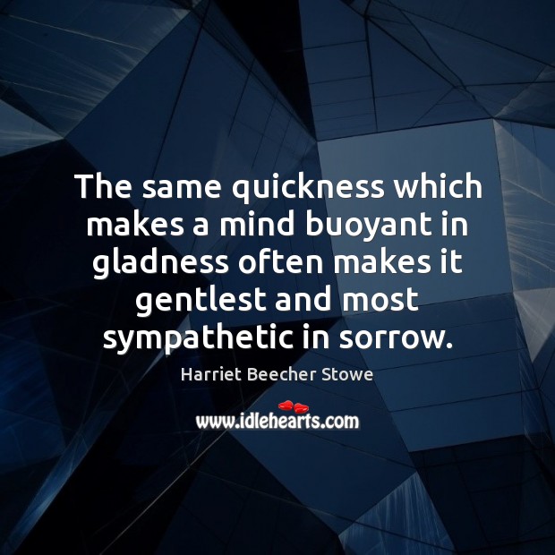 The same quickness which makes a mind buoyant in gladness often makes Harriet Beecher Stowe Picture Quote