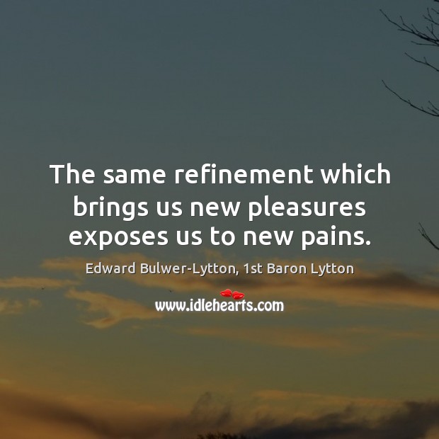 The same refinement which brings us new pleasures exposes us to new pains. Edward Bulwer-Lytton, 1st Baron Lytton Picture Quote