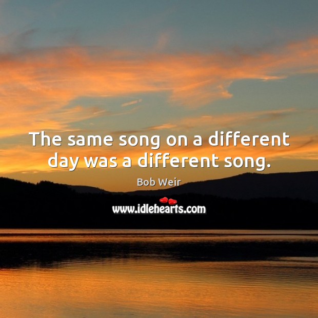 The same song on a different day was a different song. Image