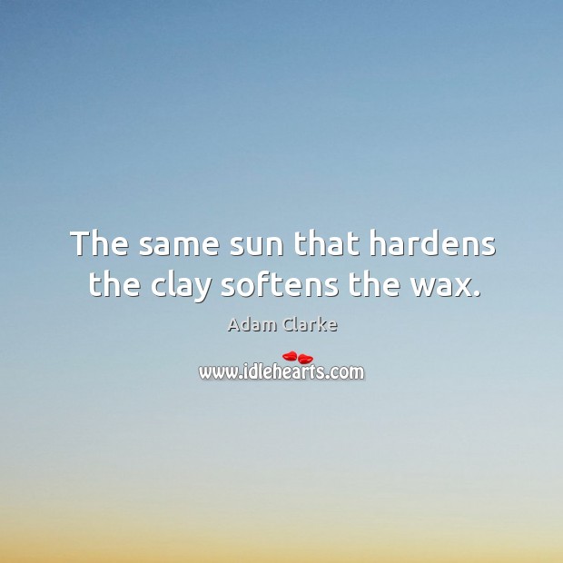The same sun that hardens the clay softens the wax. Adam Clarke Picture Quote