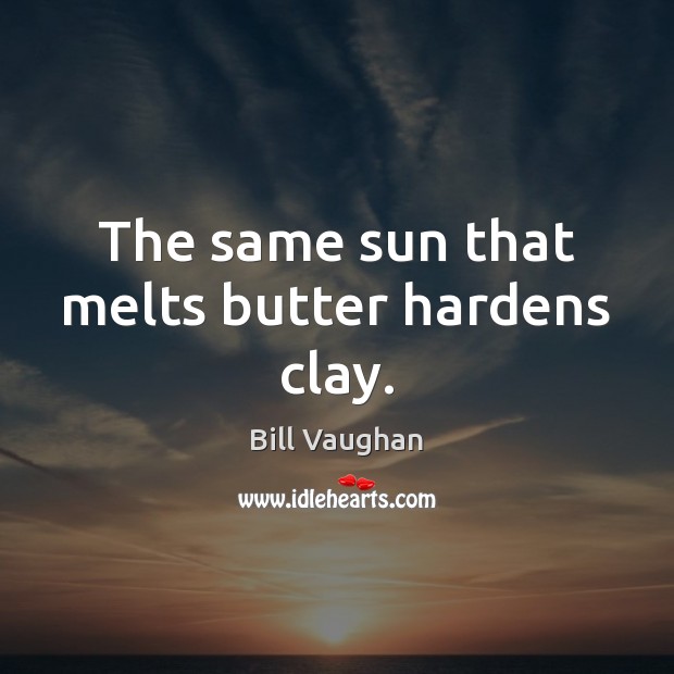 The same sun that melts butter hardens clay. Image
