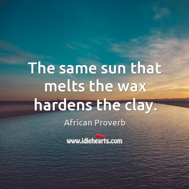 The same sun that melts the wax hardens the clay. Image