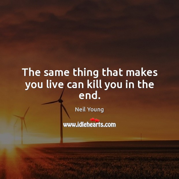 The same thing that makes you live can kill you in the end. Neil Young Picture Quote