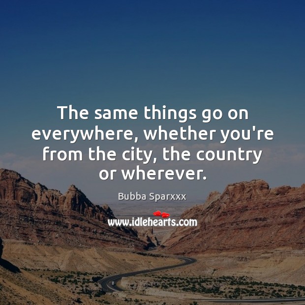The same things go on everywhere, whether you’re from the city, the country or wherever. Image
