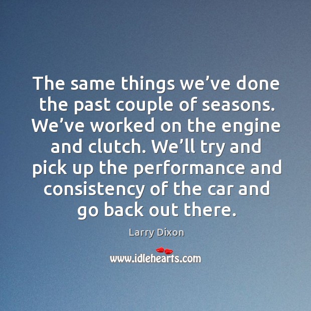 The same things we’ve done the past couple of seasons. We’ve worked on the engine and clutch. Larry Dixon Picture Quote