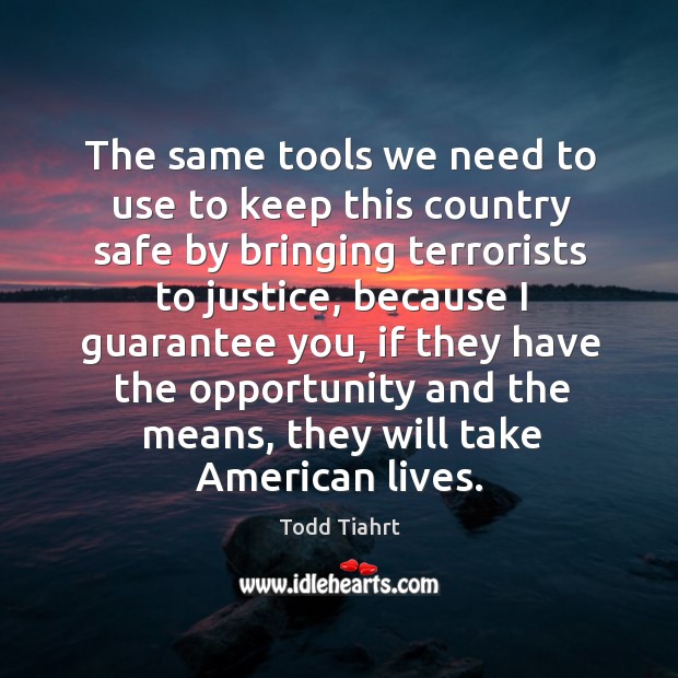 The same tools we need to use to keep this country safe by bringing terrorists to justice Todd Tiahrt Picture Quote