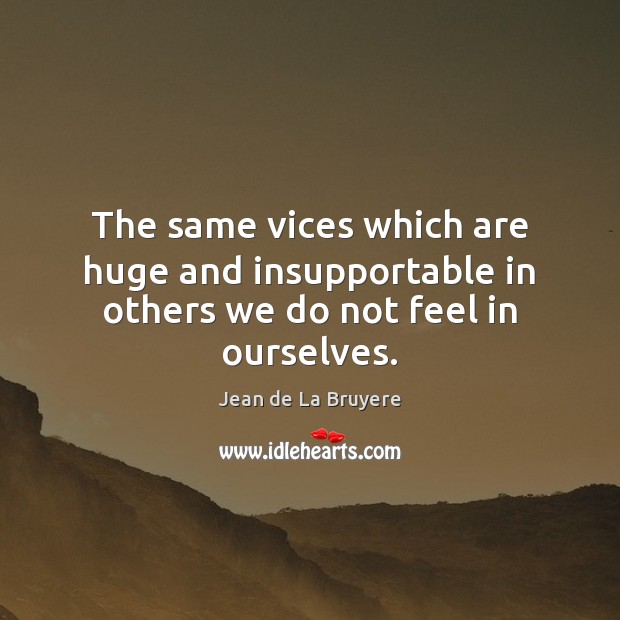 The same vices which are huge and insupportable in others we do not feel in ourselves. Jean de La Bruyere Picture Quote