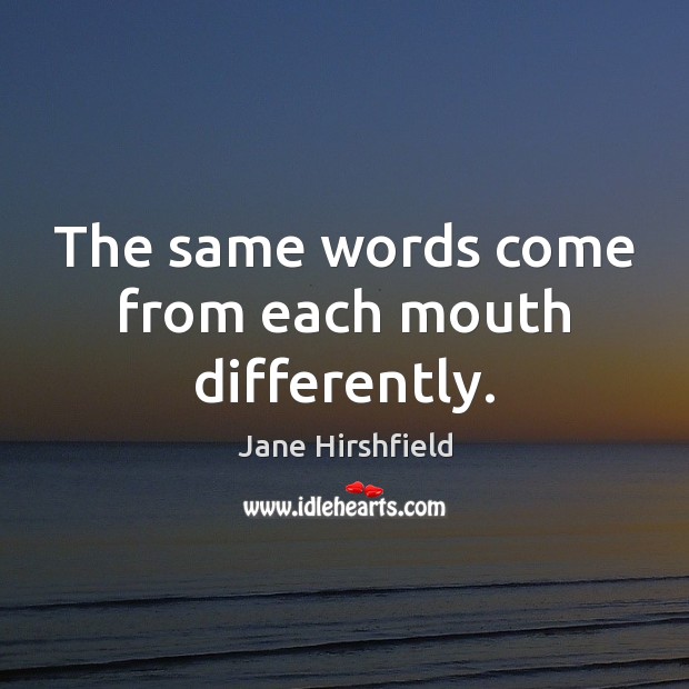 The same words come from each mouth differently. Jane Hirshfield Picture Quote
