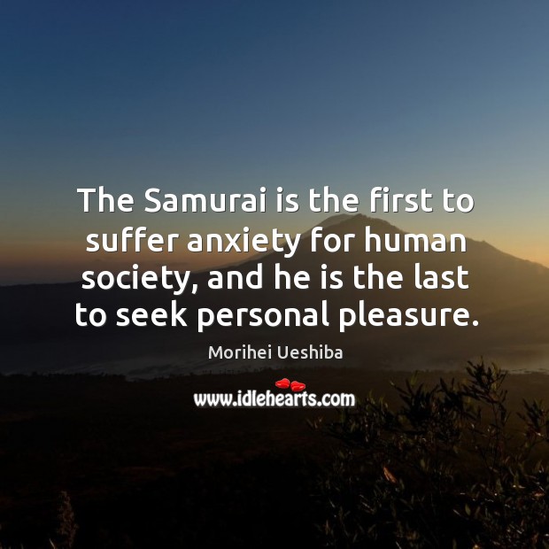 The Samurai is the first to suffer anxiety for human society, and Morihei Ueshiba Picture Quote