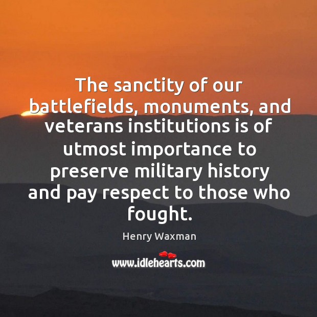 The sanctity of our battlefields, monuments, and veterans institutions is of utmost importance Henry Waxman Picture Quote
