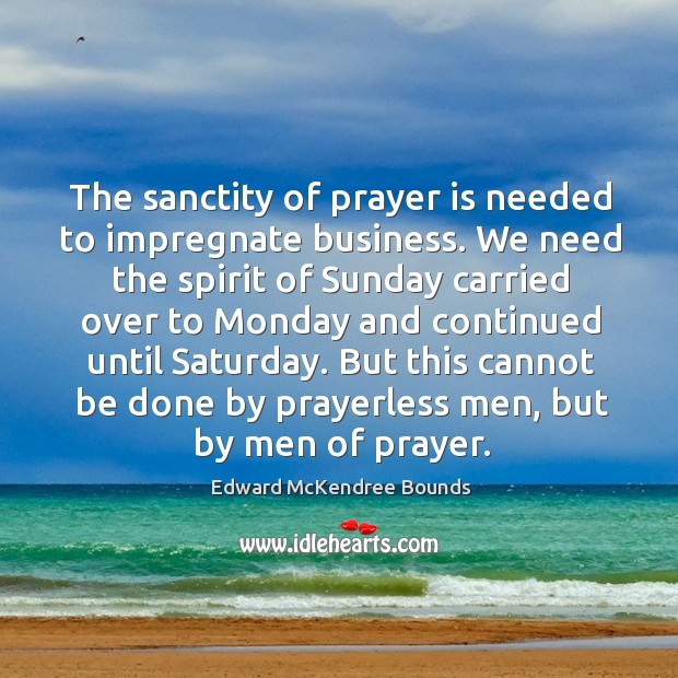 The sanctity of prayer is needed to impregnate business. We need the Edward McKendree Bounds Picture Quote