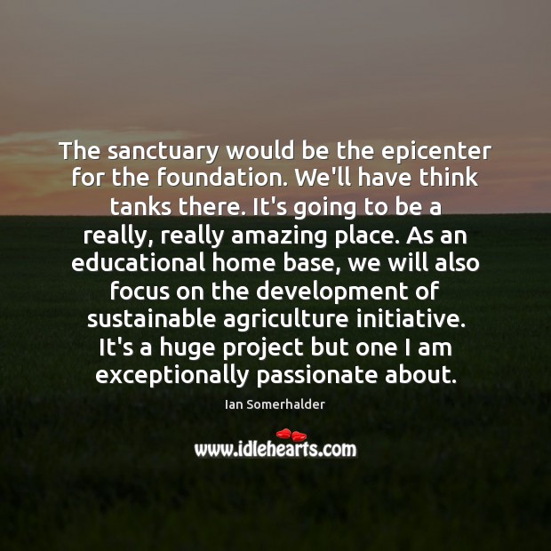 The sanctuary would be the epicenter for the foundation. We’ll have think Ian Somerhalder Picture Quote