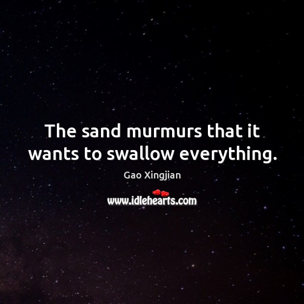 The sand murmurs that it wants to swallow everything. Gao Xingjian Picture Quote