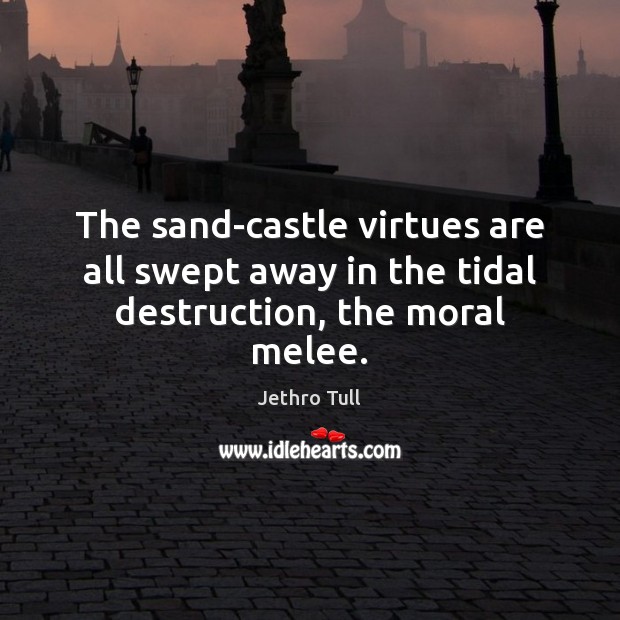 The sand-castle virtues are all swept away in the tidal destruction, the moral melee. Image