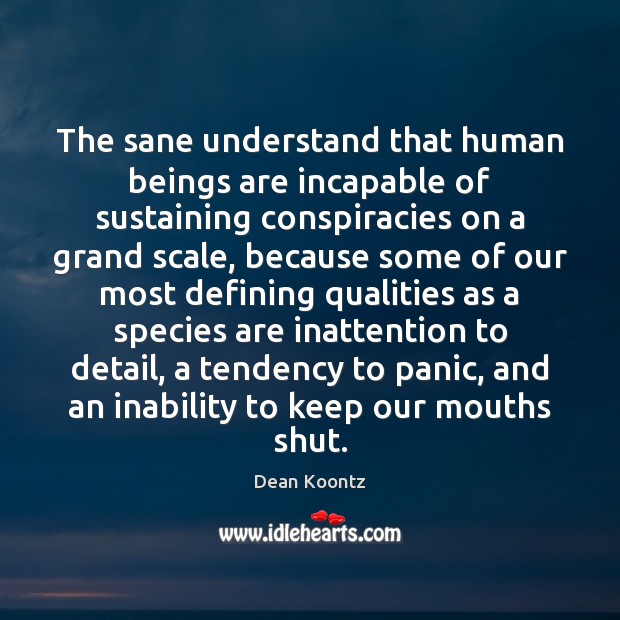 The sane understand that human beings are incapable of sustaining conspiracies on Dean Koontz Picture Quote