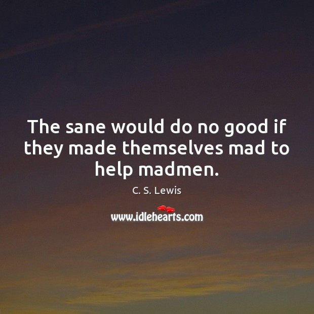 The sane would do no good if they made themselves mad to help madmen. C. S. Lewis Picture Quote