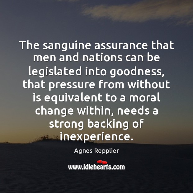 The sanguine assurance that men and nations can be legislated into goodness, Agnes Repplier Picture Quote