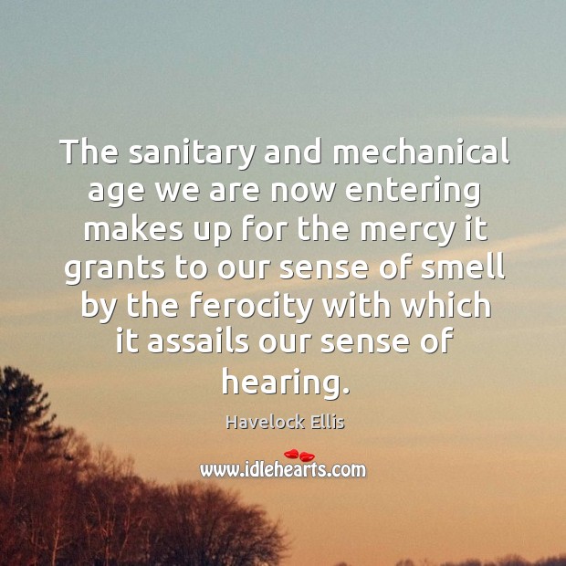 The sanitary and mechanical age we are now entering makes up for the mercy it grants to our . Havelock Ellis Picture Quote