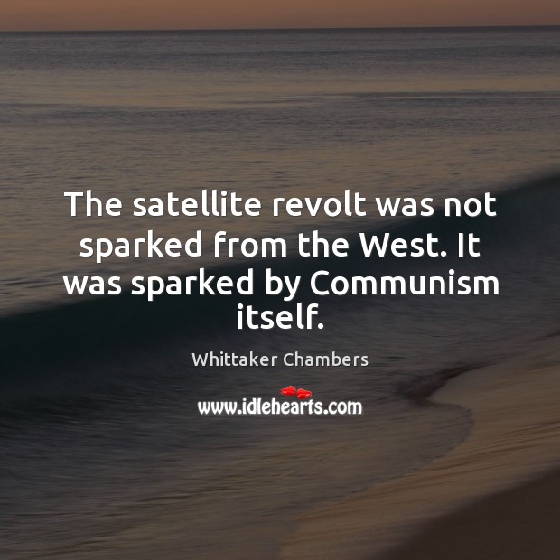 The satellite revolt was not sparked from the West. It was sparked by Communism itself. Whittaker Chambers Picture Quote