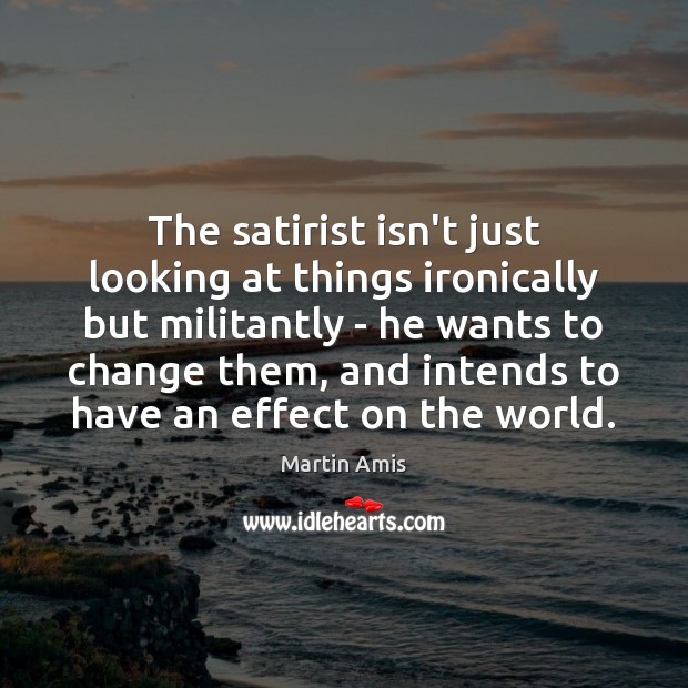 The satirist isn’t just looking at things ironically but militantly – he Martin Amis Picture Quote