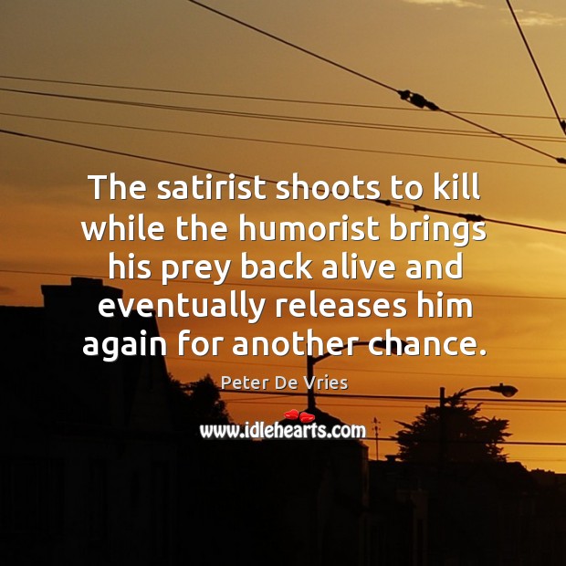 The satirist shoots to kill while the humorist brings his prey back alive and eventually releases him again for another chance. Peter De Vries Picture Quote