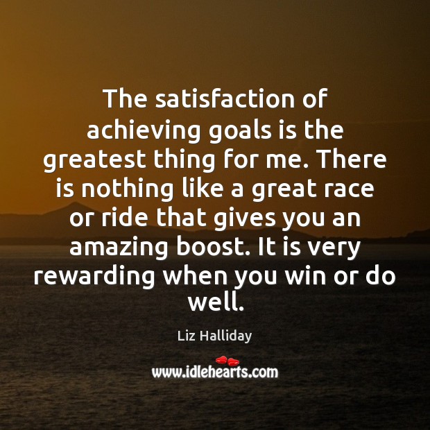 The satisfaction of achieving goals is the greatest thing for me. There Liz Halliday Picture Quote