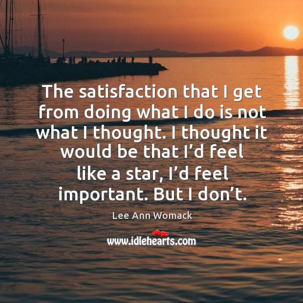 The satisfaction that I get from doing what I do is not what I thought. Image