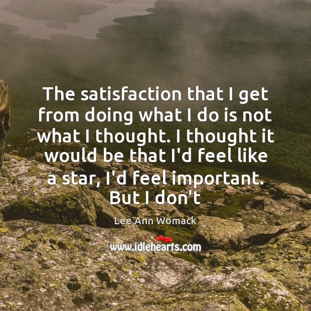 The satisfaction that I get from doing what I do is not Lee Ann Womack Picture Quote