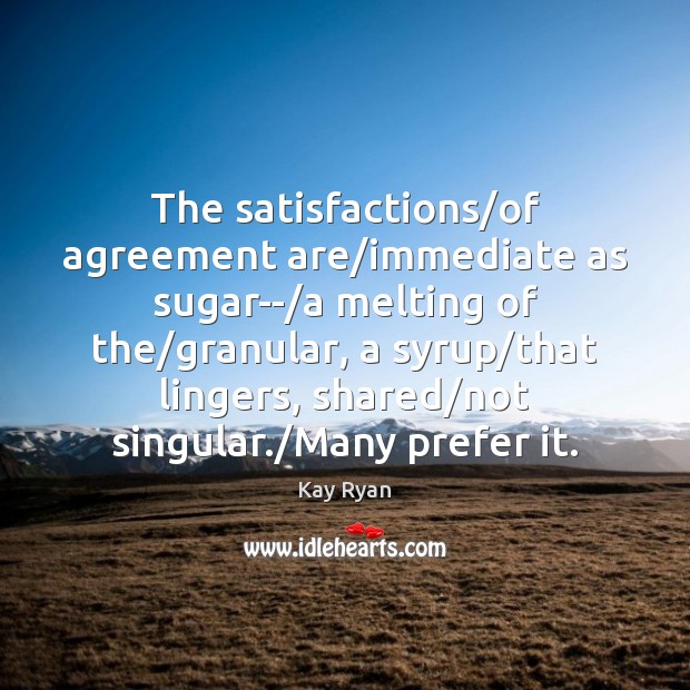 The satisfactions/of agreement are/immediate as sugar–/a melting of the/ Kay Ryan Picture Quote