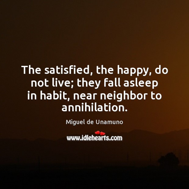 The satisfied, the happy, do not live; they fall asleep in habit, Miguel de Unamuno Picture Quote