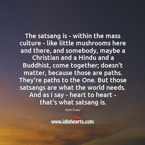 The satsang is – within the mass culture – like little mushrooms Ram Dass Picture Quote