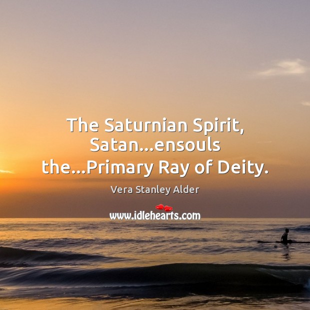 The Saturnian Spirit, Satan…ensouls the…Primary Ray of Deity. Vera Stanley Alder Picture Quote