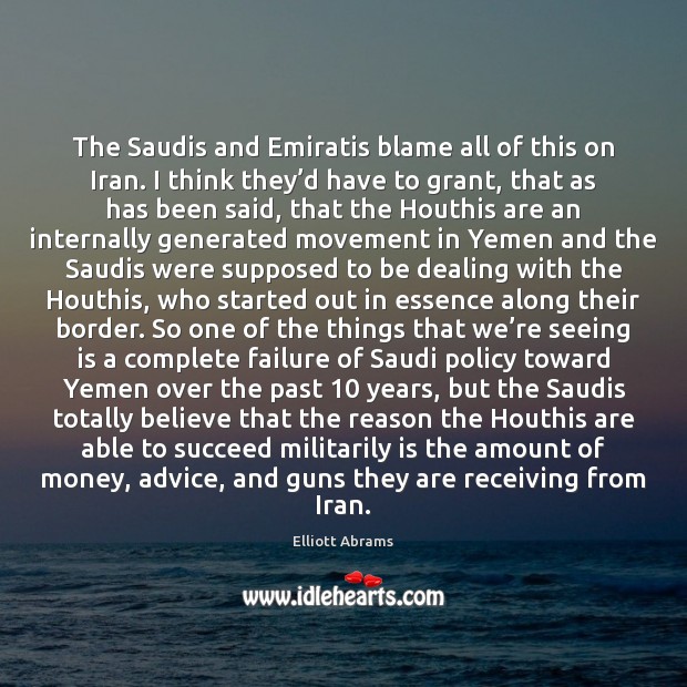 The Saudis and Emiratis blame all of this on Iran. I think Elliott Abrams Picture Quote