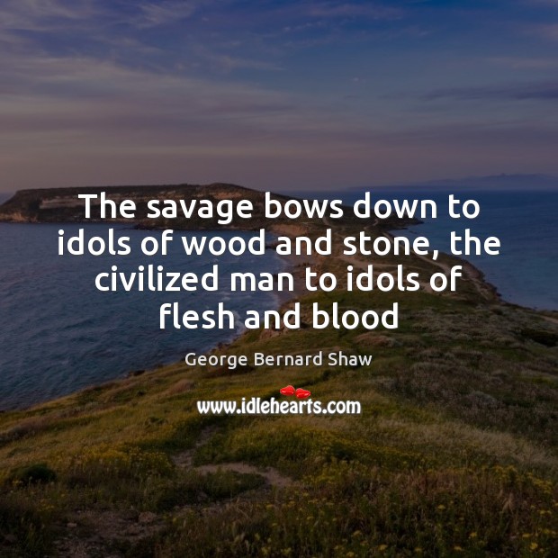 The savage bows down to idols of wood and stone, the civilized George Bernard Shaw Picture Quote