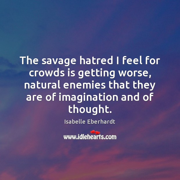 The savage hatred I feel for crowds is getting worse, natural enemies Isabelle Eberhardt Picture Quote