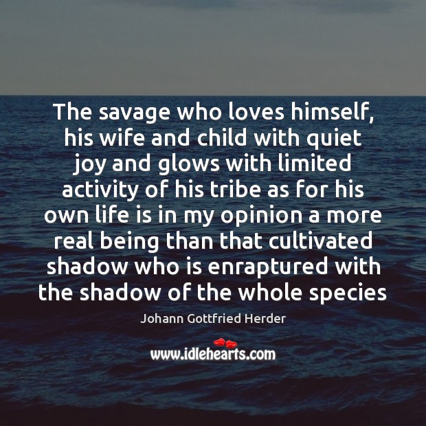 The savage who loves himself, his wife and child with quiet joy Johann Gottfried Herder Picture Quote