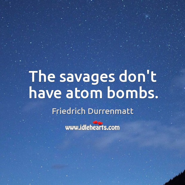 The savages don’t have atom bombs. 