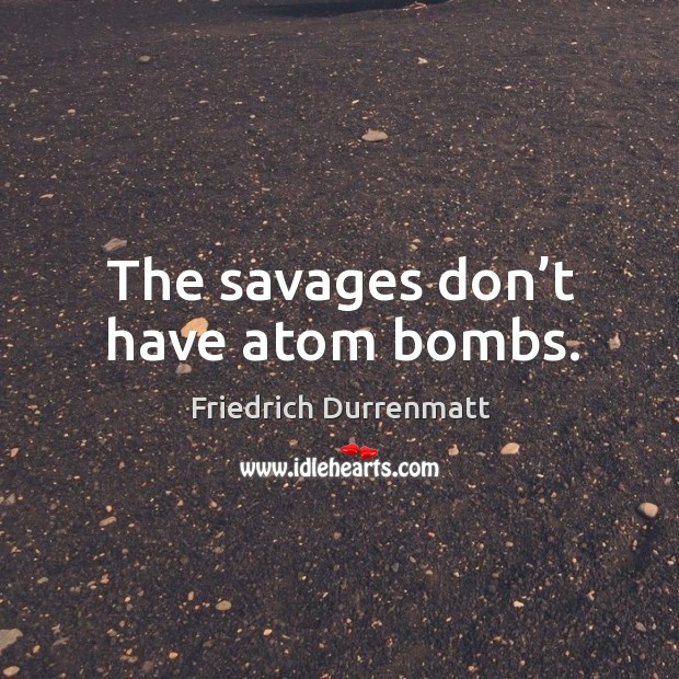 The savages don’t have atom bombs. Friedrich Durrenmatt Picture Quote