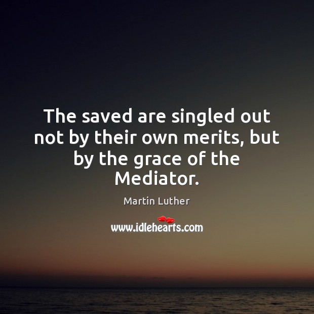 The saved are singled out not by their own merits, but by the grace of the Mediator. Martin Luther Picture Quote