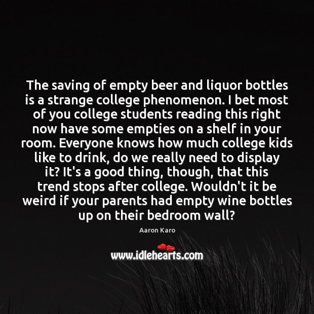 The saving of empty beer and liquor bottles is a strange college Aaron Karo Picture Quote