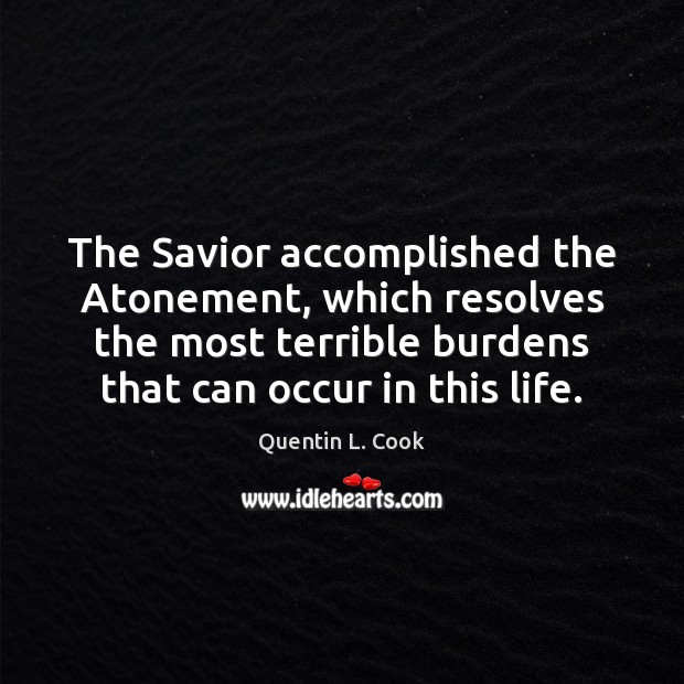 The Savior accomplished the Atonement, which resolves the most terrible burdens that Quentin L. Cook Picture Quote
