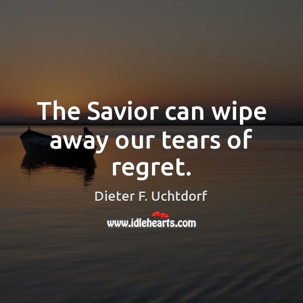 The Savior can wipe away our tears of regret. Dieter F. Uchtdorf Picture Quote