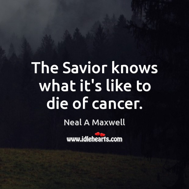 The Savior knows what it’s like to die of cancer. Neal A Maxwell Picture Quote