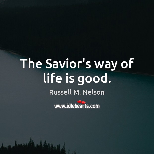 The Savior’s way of life is good. Russell M. Nelson Picture Quote