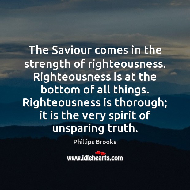 The Saviour comes in the strength of righteousness. Righteousness is at the Phillips Brooks Picture Quote