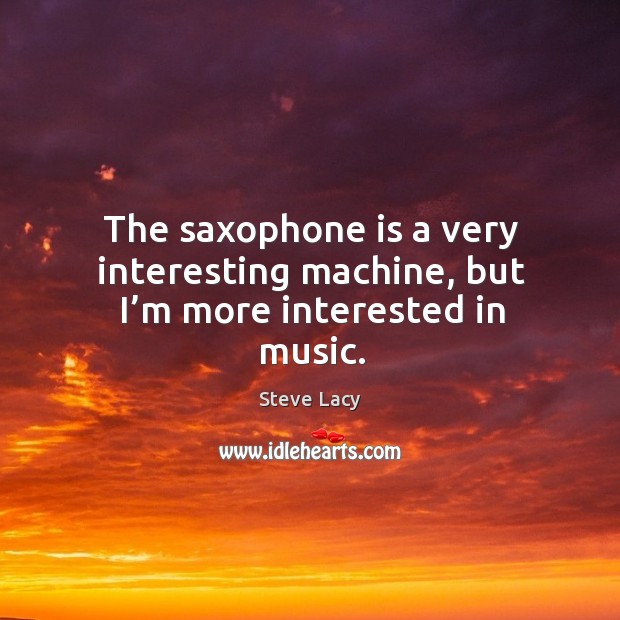 The saxophone is a very interesting machine, but I’m more interested in music. Steve Lacy Picture Quote